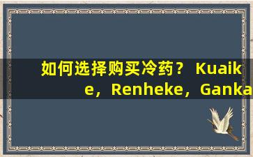 如何选择购买冷药？ Kuaike，Renheke，Gankang等实际上是一种冷药